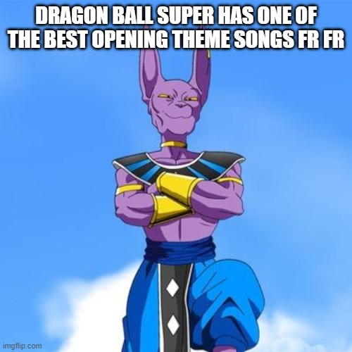 Ong, it does | DRAGON BALL SUPER HAS ONE OF THE BEST OPENING THEME SONGS FR FR | image tagged in beerus | made w/ Imgflip meme maker