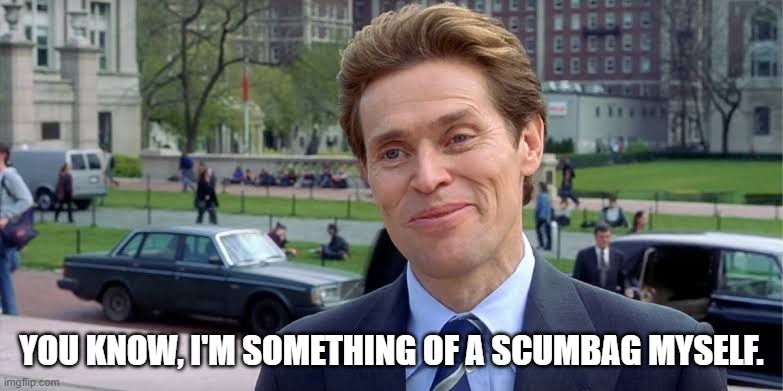 willem dafoe | YOU KNOW, I'M SOMETHING OF A SCUMBAG MYSELF. | image tagged in willem dafoe | made w/ Imgflip meme maker