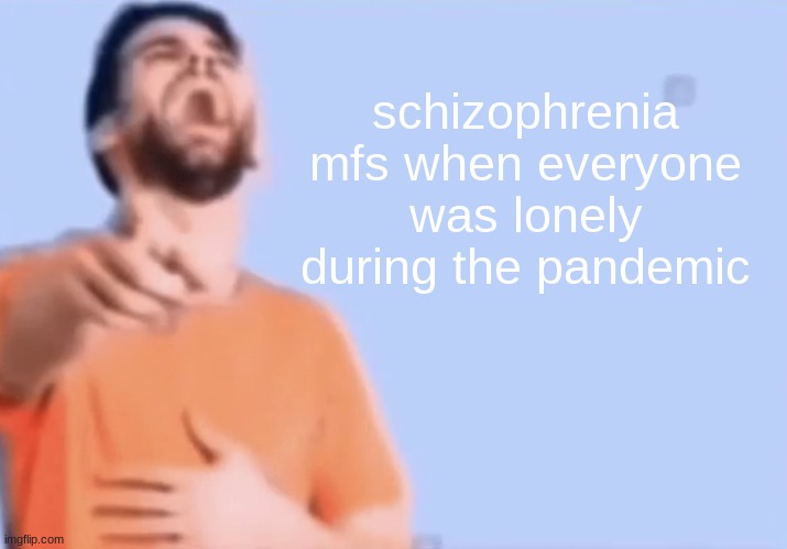 Laughing and pointing | schizophrenia mfs when everyone was lonely during the pandemic | image tagged in laughing and pointing | made w/ Imgflip meme maker