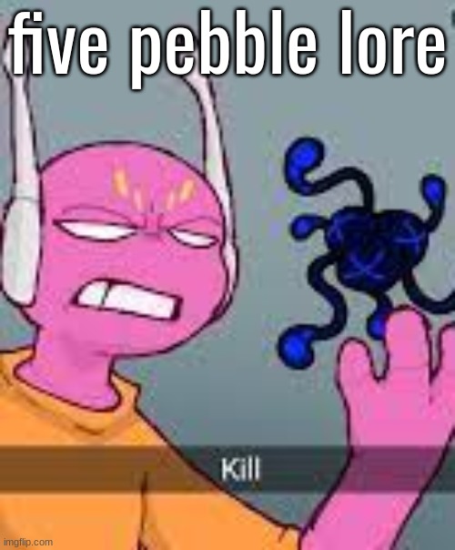 kill | five pebble lore | image tagged in kill | made w/ Imgflip meme maker