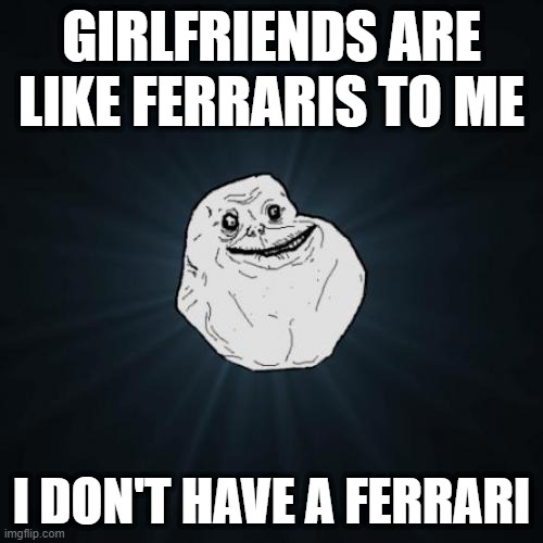 Forever Alone Meme | GIRLFRIENDS ARE LIKE FERRARIS TO ME; I DON'T HAVE A FERRARI | image tagged in memes,forever alone,funny,girlfriend | made w/ Imgflip meme maker