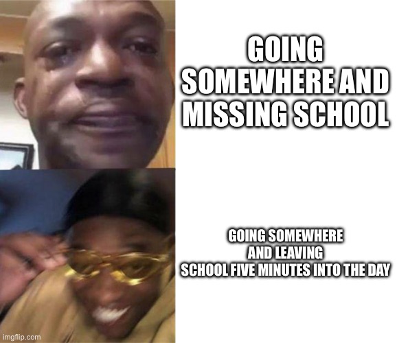 School blues | GOING SOMEWHERE AND MISSING SCHOOL; GOING SOMEWHERE AND LEAVING SCHOOL FIVE MINUTES INTO THE DAY | image tagged in black guy crying and black guy laughing | made w/ Imgflip meme maker