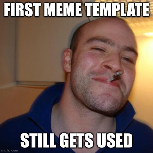 Good Guy Greg |  FIRST MEME TEMPLATE; STILL GETS USED | image tagged in memes,good guy greg | made w/ Imgflip meme maker
