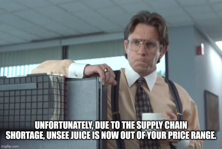UNFORTUNATELY, DUE TO THE SUPPLY CHAIN SHORTAGE, UNSEE JUICE IS NOW OUT OF YOUR PRICE RANGE. | image tagged in revenue report | made w/ Imgflip meme maker