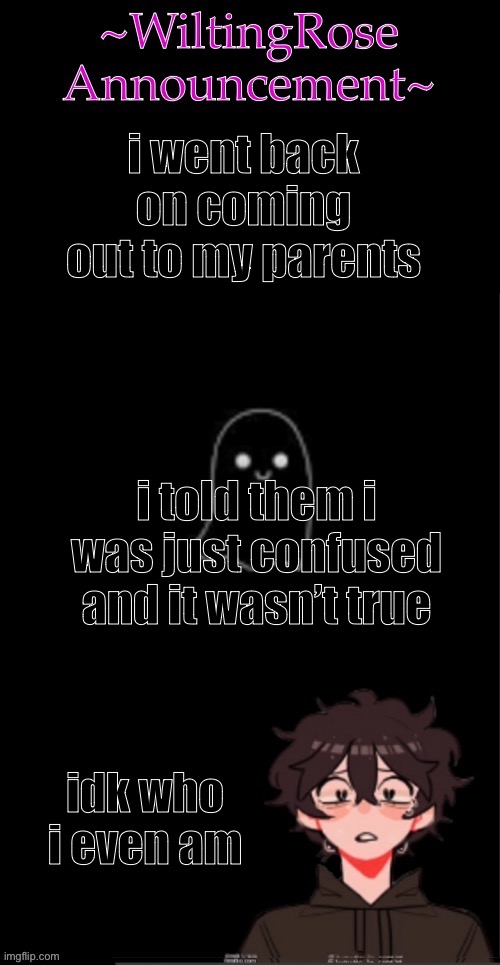 i went back on coming out to my parents; i told them i was just confused and it wasn’t true; idk who i even am | image tagged in wiltingrose announcement temp | made w/ Imgflip meme maker