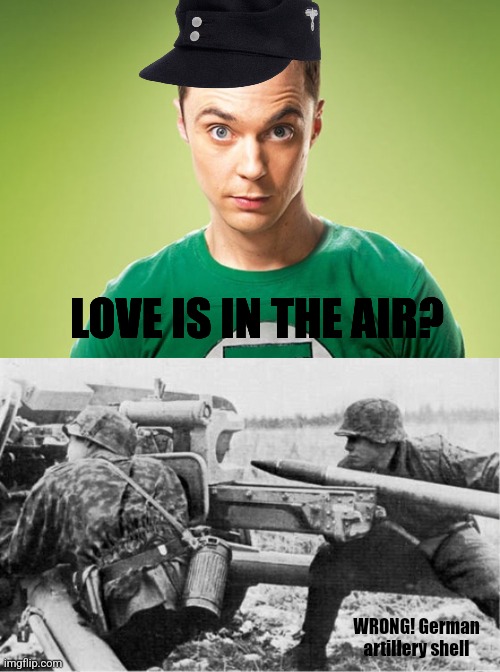 LOVE IS IN THE AIR? WRONG! German artillery shell | image tagged in sheldon cooper,ww2 german gun aimed at tank | made w/ Imgflip meme maker