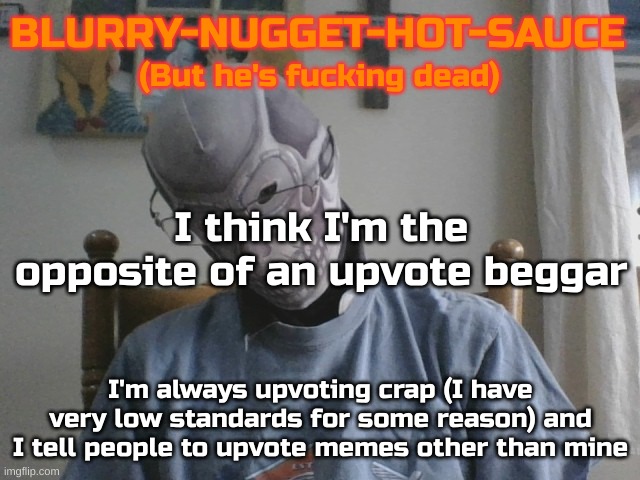 An upvote giver? Yeah, I like the sound of that | I think I'm the opposite of an upvote beggar; I'm always upvoting crap (I have very low standards for some reason) and I tell people to upvote memes other than mine | image tagged in blurry-nugget-hot-sauce but he's f cking dead | made w/ Imgflip meme maker