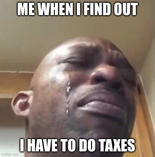 Crying Black Guy | ME WHEN I FIND OUT; I HAVE TO DO TAXES | image tagged in crying black guy | made w/ Imgflip meme maker