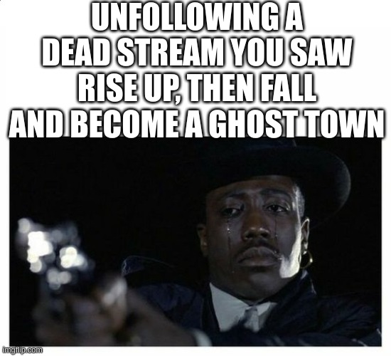 I'm sure we all relate | UNFOLLOWING A DEAD STREAM YOU SAW RISE UP, THEN FALL AND BECOME A GHOST TOWN | image tagged in crying black guy with a gun | made w/ Imgflip meme maker