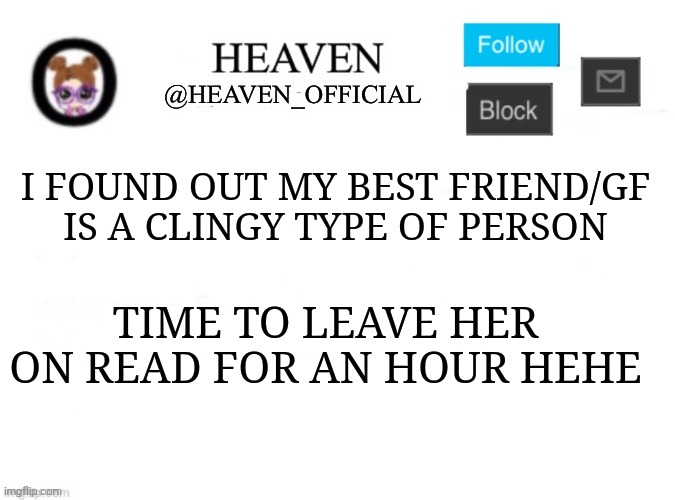 I'm trolling her now heh | I FOUND OUT MY BEST FRIEND/GF IS A CLINGY TYPE OF PERSON; TIME TO LEAVE HER ON READ FOR AN HOUR HEHE | image tagged in heaven s template | made w/ Imgflip meme maker