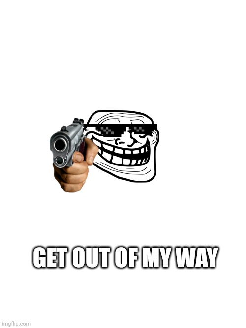 GET OUT OF MY WAY | image tagged in troll face,memes | made w/ Imgflip meme maker