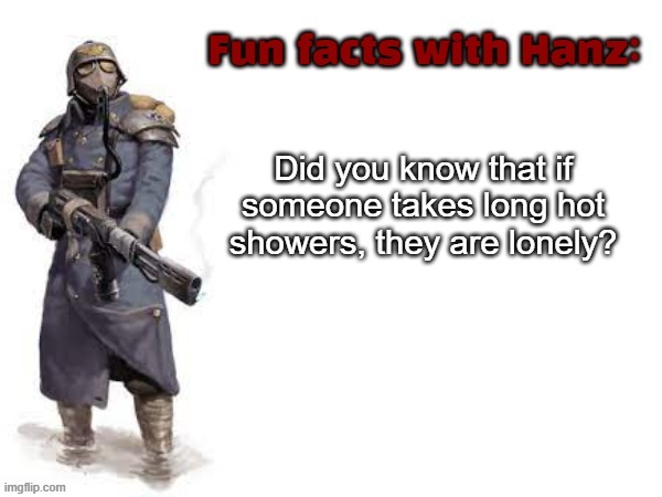 Well fu- (now a temp) | Did you know that if someone takes long hot showers, they are lonely? | image tagged in fun facts with hanz | made w/ Imgflip meme maker