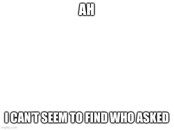 Asked | AH; I CAN’T SEEM TO FIND WHO ASKED | image tagged in who asked | made w/ Imgflip meme maker