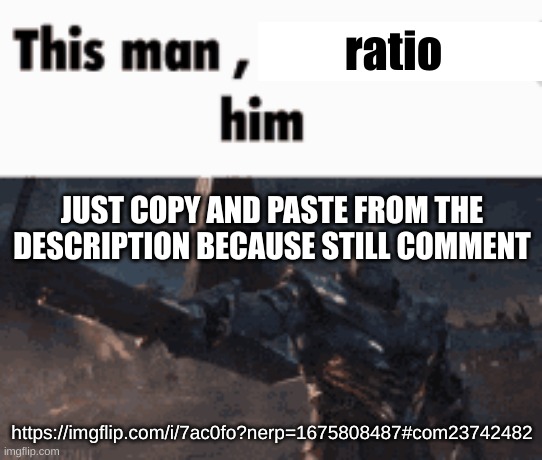 https://imgflip.com/i/7ac0fo?nerp=1675808487#com23742482 | ratio; JUST COPY AND PASTE FROM THE DESCRIPTION BECAUSE STILL COMMENT; https://imgflip.com/i/7ac0fo?nerp=1675808487#com23742482 | image tagged in this man _____ him | made w/ Imgflip meme maker