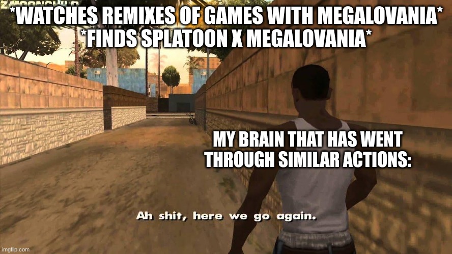 Why do I do this to myself? | *WATCHES REMIXES OF GAMES WITH MEGALOVANIA*
*FINDS SPLATOON X MEGALOVANIA*; MY BRAIN THAT HAS WENT THROUGH SIMILAR ACTIONS: | image tagged in here we go again | made w/ Imgflip meme maker