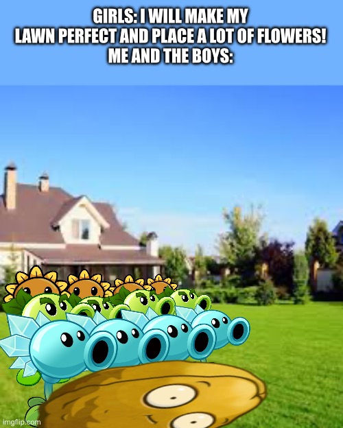 Yes. | GIRLS: I WILL MAKE MY LAWN PERFECT AND PLACE A LOT OF FLOWERS!
ME AND THE BOYS: | image tagged in plants vs zombies | made w/ Imgflip meme maker