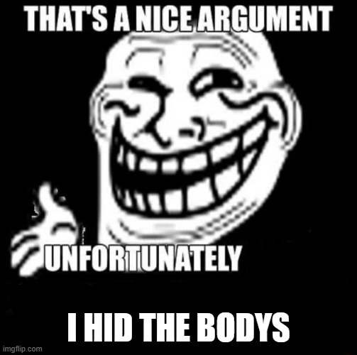 That's a Nice Argument | I HID THE BODYS | image tagged in that's a nice argument | made w/ Imgflip meme maker