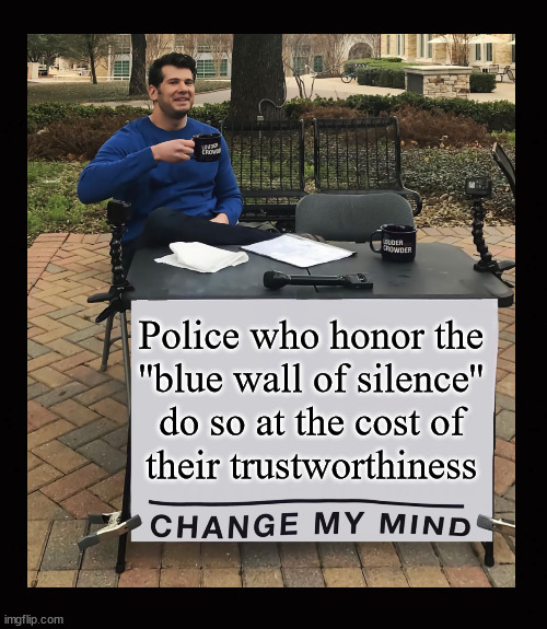 the police officer ''blue wall of silence'' | Police who honor the
''blue wall of silence''
do so at the cost of
their trustworthiness | image tagged in police,accountability,honor,duty | made w/ Imgflip meme maker