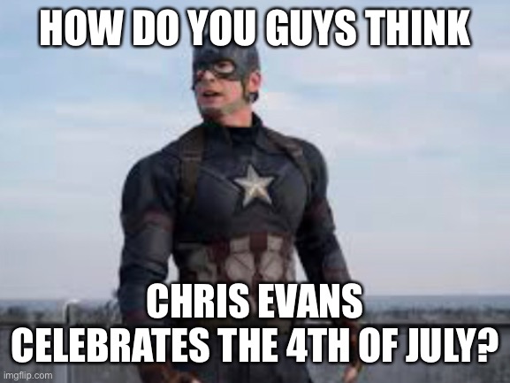 My friends and I were talking about it earlier | HOW DO YOU GUYS THINK; CHRIS EVANS CELEBRATES THE 4TH OF JULY? | image tagged in captain america | made w/ Imgflip meme maker