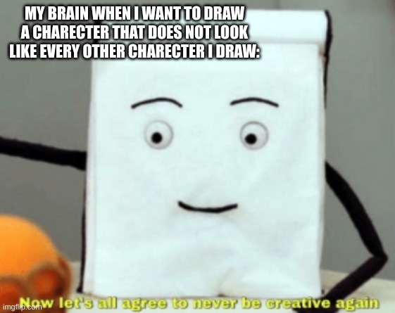 I literally cant it looks the same each time- | MY BRAIN WHEN I WANT TO DRAW A CHARECTER THAT DOES NOT LOOK LIKE EVERY OTHER CHARECTER I DRAW: | image tagged in let's agree to never be creative again | made w/ Imgflip meme maker