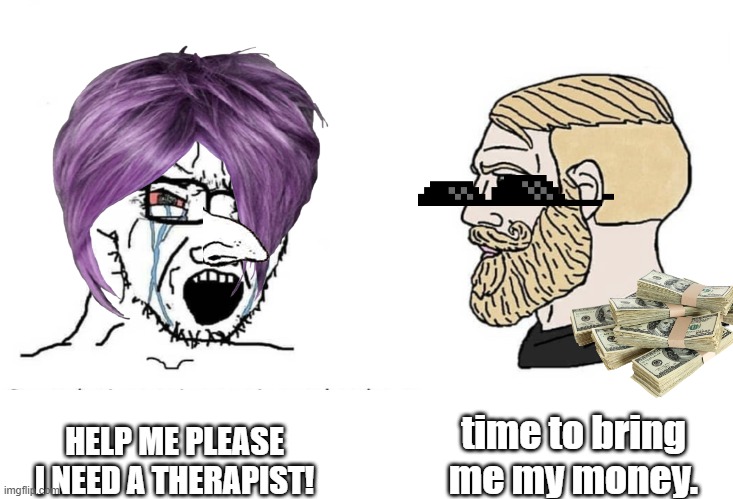 Soyboy Vs Yes Chad | HELP ME PLEASE I NEED A THERAPIST! time to bring me my money. | image tagged in soyboy vs yes chad | made w/ Imgflip meme maker