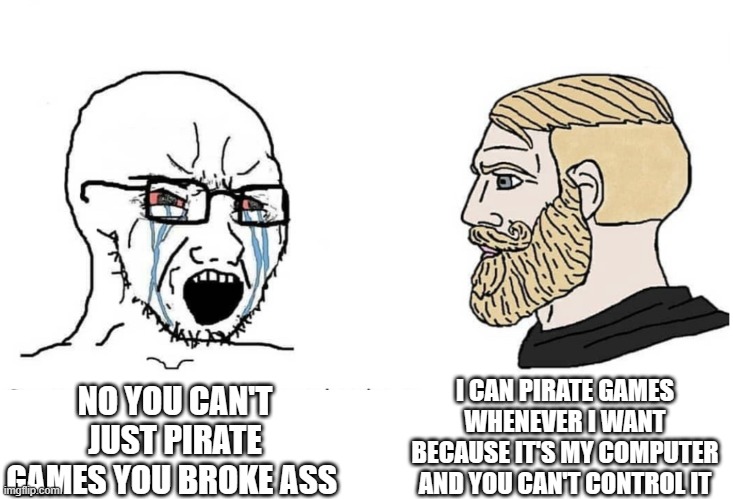 Soyboy Vs Yes Chad | I CAN PIRATE GAMES WHENEVER I WANT BECAUSE IT'S MY COMPUTER AND YOU CAN'T CONTROL IT; NO YOU CAN'T JUST PIRATE GAMES YOU BROKE ASS | image tagged in soyboy vs yes chad | made w/ Imgflip meme maker