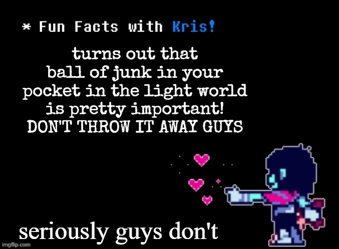 it is literally all of your items, weapons, and armor. all of it. | turns out that ball of junk in your pocket in the light world is pretty important! DON'T THROW IT AWAY GUYS; seriously guys don't | image tagged in fun facts with kris | made w/ Imgflip meme maker