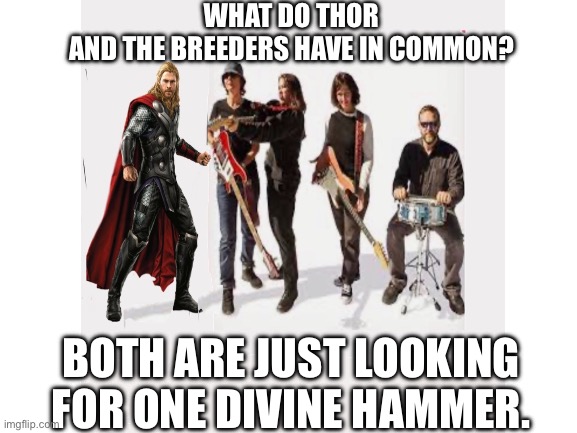 Did you ever wonder? | WHAT DO THOR AND THE BREEDERS HAVE IN COMMON? BOTH ARE JUST LOOKING FOR ONE DIVINE HAMMER. | image tagged in funny,thor,music,joke,mcu,lol | made w/ Imgflip meme maker