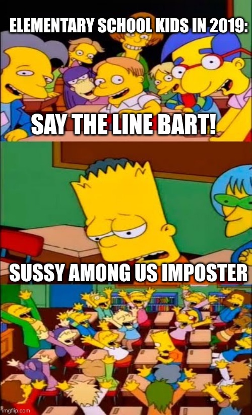 Yes | ELEMENTARY SCHOOL KIDS IN 2019:; SAY THE LINE BART! SUSSY AMONG US IMPOSTER | image tagged in say the line bart simpsons | made w/ Imgflip meme maker