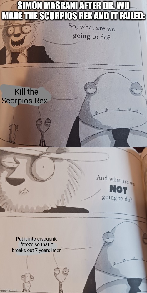He did what he was NOT supposed to do | SIMON MASRANI AFTER DR. WU MADE THE SCORPIOS REX AND IT FAILED:; Kill the Scorpios Rex. Put it into cryogenic freeze so that it breaks out 7 years later. | image tagged in what are we going to do,camp cretaceous | made w/ Imgflip meme maker