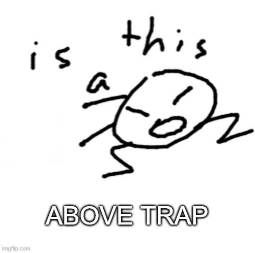 is this a | ABOVE TRAP | image tagged in is this a | made w/ Imgflip meme maker