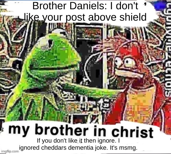 My brother in Christ | Brother Daniels: I don't like your post above shield; If you don't like it then ignore. I ignored cheddars dementia joke. It's msmg. | image tagged in my brother in christ | made w/ Imgflip meme maker