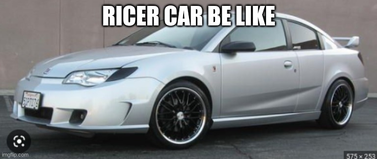 ricer be like | RICER CAR BE LIKE | image tagged in ricer | made w/ Imgflip meme maker