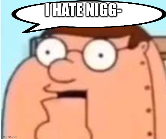 post above | I HATE NIGG- | image tagged in peter griffin robot i hate ni- | made w/ Imgflip meme maker