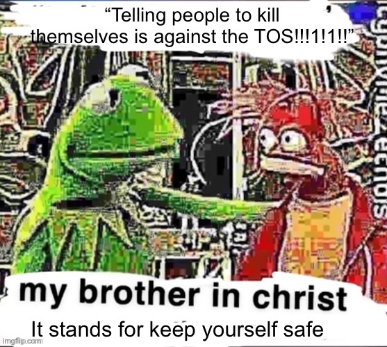 My brother in Christ | “Telling people to kill themselves is against the TOS!!!1!1!!”; It stands for keep yourself safe | image tagged in my brother in christ | made w/ Imgflip meme maker