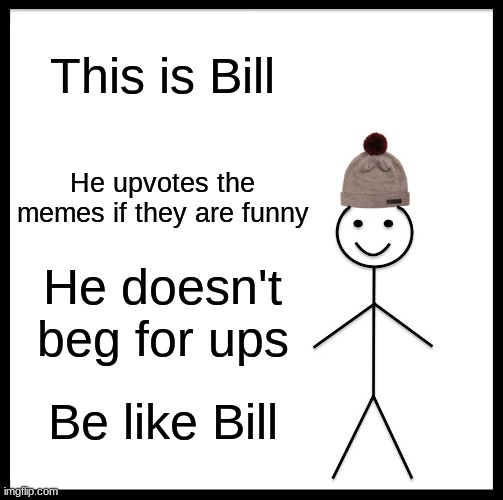 Just get gooder | This is Bill; He upvotes the memes if they are funny; He doesn't beg for ups; Be like Bill | image tagged in memes,be like bill | made w/ Imgflip meme maker