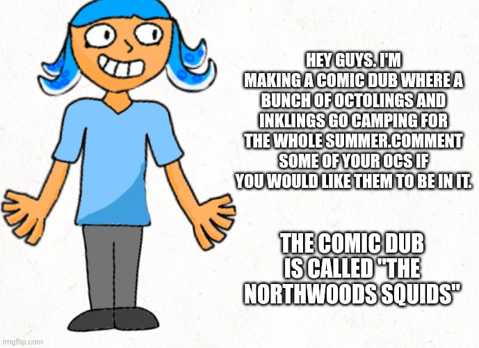 Btw there's an art style for it I made. Example shown in picture | HEY GUYS. I'M MAKING A COMIC DUB WHERE A BUNCH OF OCTOLINGS AND INKLINGS GO CAMPING FOR THE WHOLE SUMMER.COMMENT SOME OF YOUR OCS IF YOU WOULD LIKE THEM TO BE IN IT. THE COMIC DUB IS CALLED "THE NORTHWOODS SQUIDS" | made w/ Imgflip meme maker