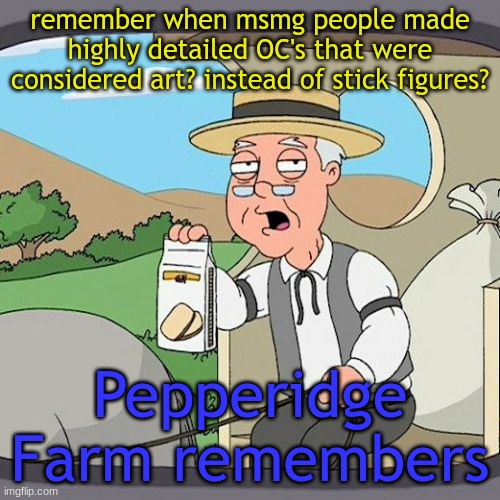 Pepperidge Farm Remembers | remember when msmg people made highly detailed OC's that were considered art? instead of stick figures? Pepperidge Farm remembers | image tagged in memes,pepperidge farm remembers | made w/ Imgflip meme maker