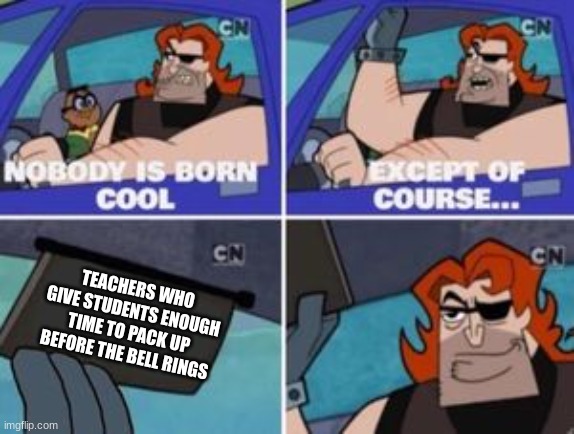 no one is born cool except | TEACHERS WHO GIVE STUDENTS ENOUGH TIME TO PACK UP BEFORE THE BELL RINGS | image tagged in no one is born cool except | made w/ Imgflip meme maker