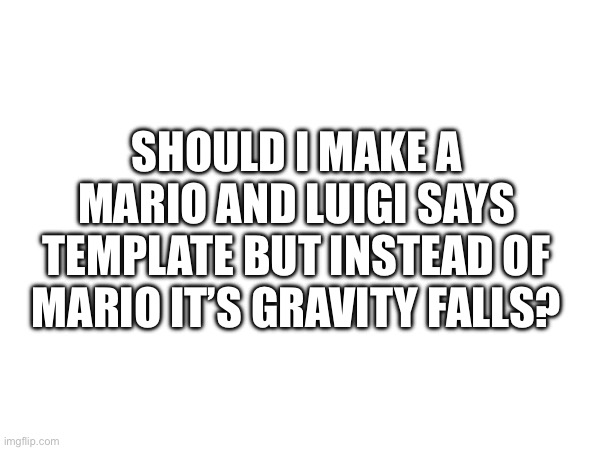 SHOULD I MAKE A MARIO AND LUIGI SAYS TEMPLATE BUT INSTEAD OF MARIO IT’S GRAVITY FALLS? | made w/ Imgflip meme maker