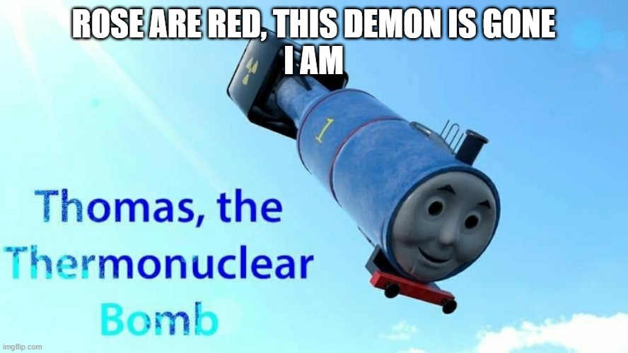 thomas the thermonuclear bomb | ROSE ARE RED, THIS DEMON IS GONE
I AM | image tagged in thomas the thermonuclear bomb | made w/ Imgflip meme maker
