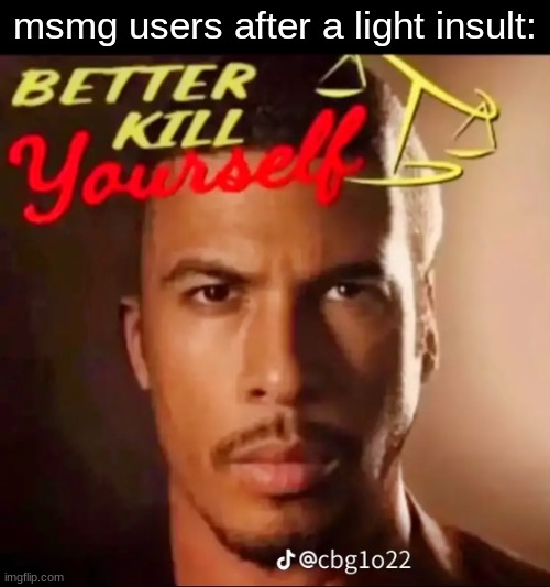 Better Kill Yourself | msmg users after a light insult: | image tagged in better kill yourself | made w/ Imgflip meme maker