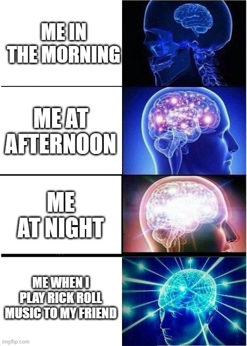 Expanding Brain | ME IN THE MORNING; ME AT AFTERNOON; ME AT NIGHT; ME WHEN I PLAY RICK ROLL MUSIC TO MY FRIEND | image tagged in memes,expanding brain | made w/ Imgflip meme maker