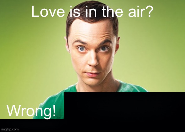 Base | Love is in the air? Wrong! | image tagged in sheldon cooper | made w/ Imgflip meme maker