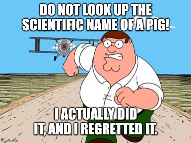 Worst mistake of my life. | DO NOT LOOK UP THE SCIENTIFIC NAME OF A PIG! I ACTUALLY DID IT, AND I REGRETTED IT. | image tagged in peter griffin running away,worst mistake of my life,memes,relatable | made w/ Imgflip meme maker