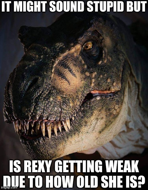Jurassic Park/World Rexy | IT MIGHT SOUND STUPID BUT; IS REXY GETTING WEAK DUE TO HOW OLD SHE IS? | image tagged in jurassic park/world rexy | made w/ Imgflip meme maker