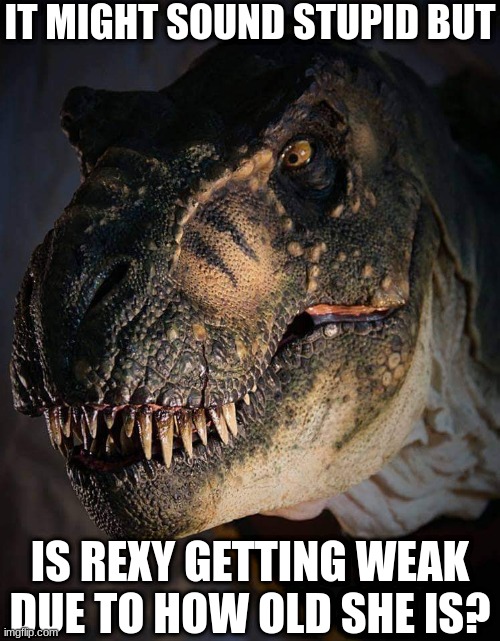 Jurassic Park/World Rexy | IT MIGHT SOUND STUPID BUT; IS REXY GETTING WEAK DUE TO HOW OLD SHE IS? | image tagged in jurassic park/world rexy,jurassic world,jurassic park,dinosaur,t rex | made w/ Imgflip meme maker