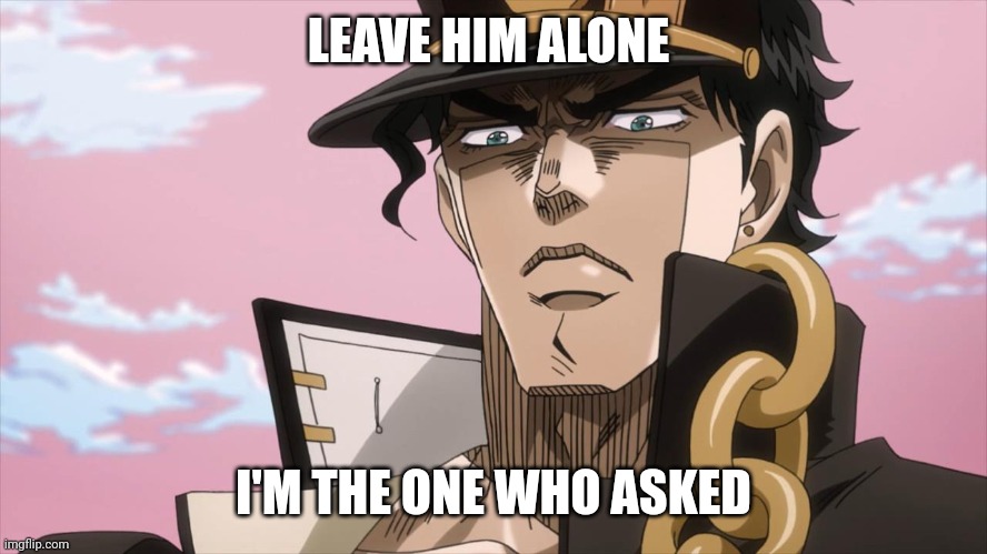 Jotaro Kujo Face | LEAVE HIM ALONE I'M THE ONE WHO ASKED | image tagged in jotaro kujo face | made w/ Imgflip meme maker