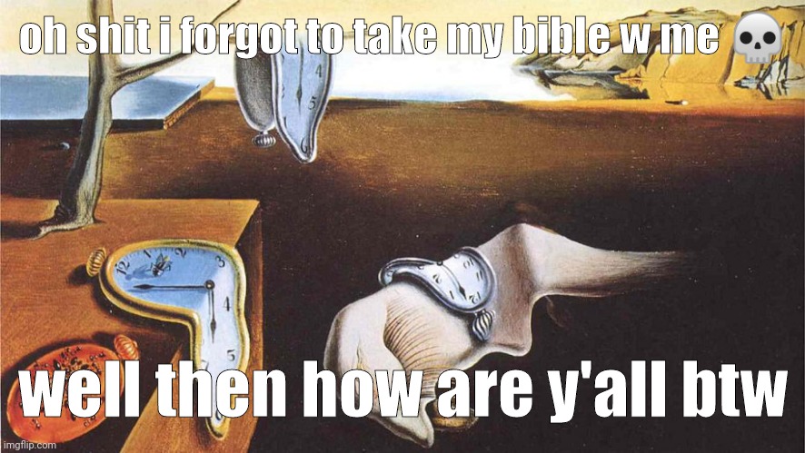 the persistence of memory | oh shit i forgot to take my bible w me 💀; well then how are y'all btw | image tagged in the persistence of memory | made w/ Imgflip meme maker