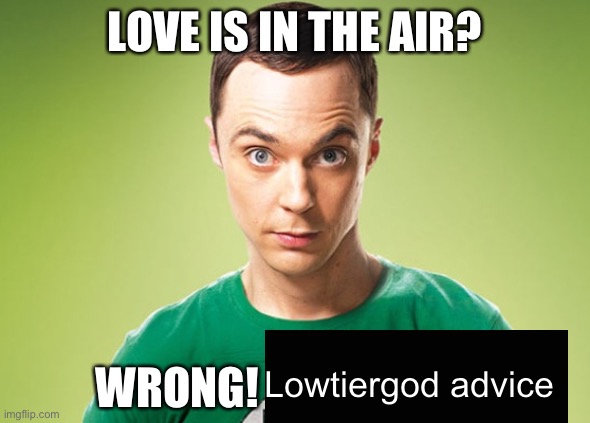 I tried | LOVE IS IN THE AIR? WRONG! Lowtiergod advice | image tagged in sheldon cooper,your life is nothing,you serve zero purpose,you should kill yourself now,balls | made w/ Imgflip meme maker